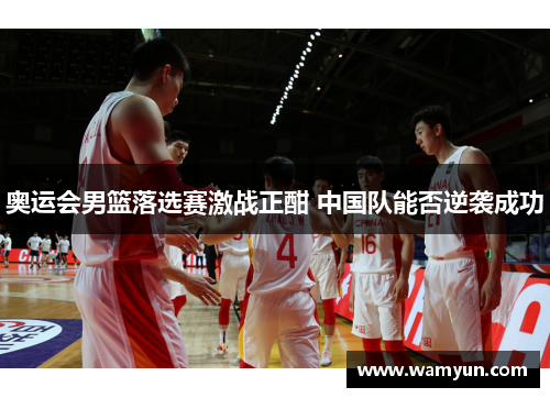奥运会男篮落选赛激战正酣 中国队能否逆袭成功