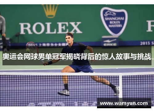 奥运会网球男单冠军揭晓背后的惊人故事与挑战