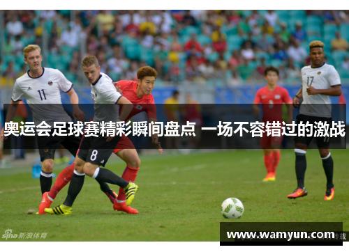 奥运会足球赛精彩瞬间盘点 一场不容错过的激战 奥运会足球赛精彩瞬间盘点 一场不容错过的激战