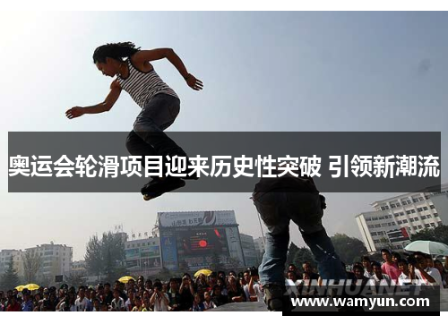 奥运会轮滑项目迎来历史性突破 引领新潮流 奥运会轮滑项目迎来历史性突破 引领新潮流