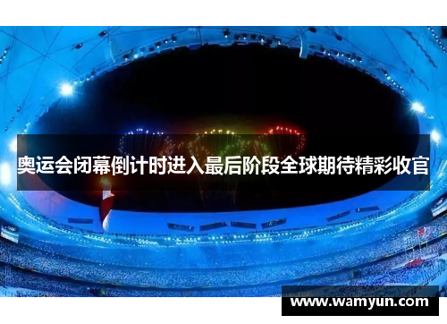 奥运会闭幕倒计时进入最后阶段全球期待精彩收官 奥运会闭幕倒计时进入最后阶段全球期待精彩收官