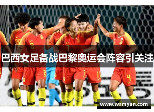 巴西女足备战巴黎奥运会阵容引关注