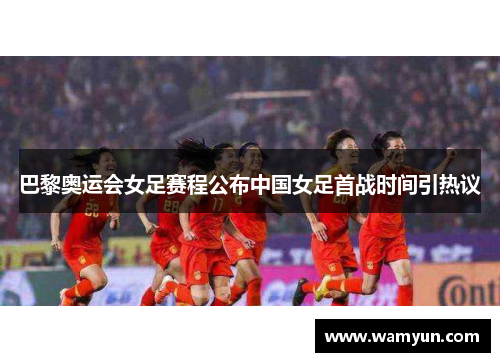 巴黎奥运会女足赛程公布中国女足首战时间引热议 巴黎奥运会女足赛程公布中国女足首战时间引热议