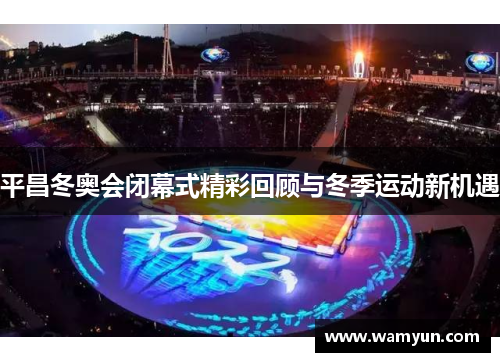 平昌冬奥会闭幕式精彩回顾与冬季运动新机遇